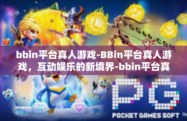 bbin平台真人游戏-BBin平台真人游戏，互动娱乐的新境界-bbin平台真人游戏