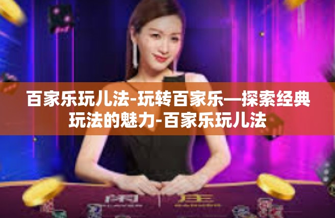 百家乐玩儿法-玩转百家乐—探索经典玩法的魅力-百家乐玩儿法