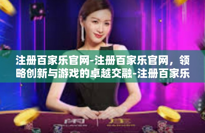 注册百家乐官网-注册百家乐官网，领略创新与游戏的卓越交融-注册百家乐官网
