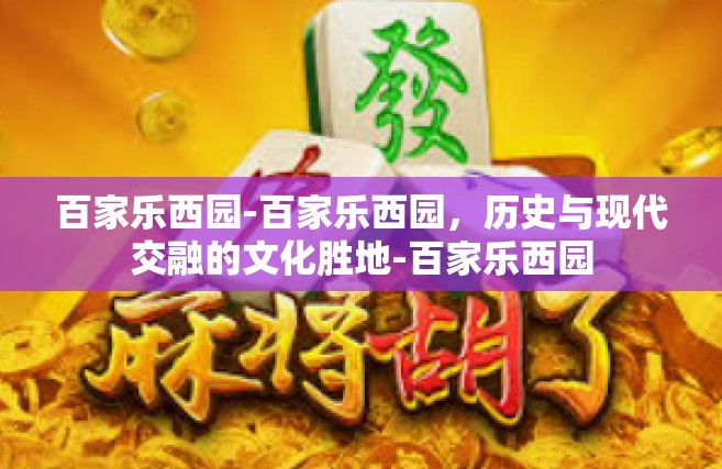 百家乐西园-百家乐西园，历史与现代交融的文化胜地-百家乐西园