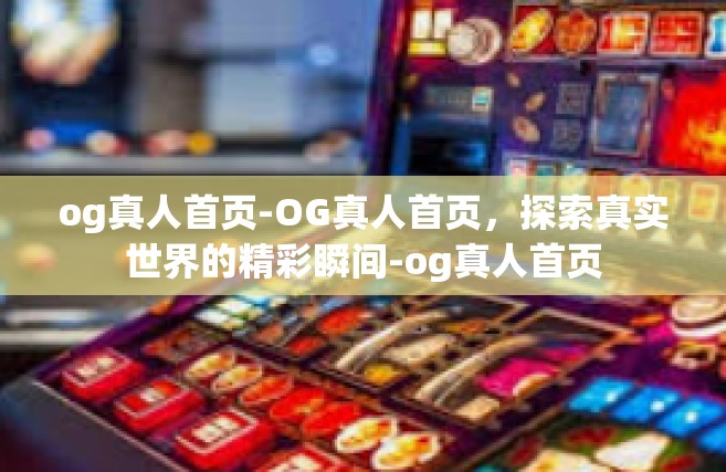 og真人首页-OG真人首页，探索真实世界的精彩瞬间-og真人首页