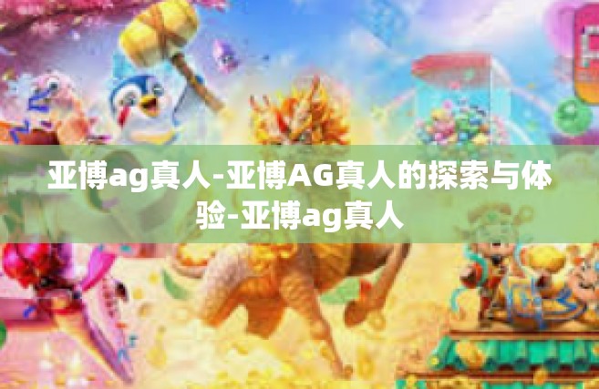 亚博ag真人-亚博AG真人的探索与体验-亚博ag真人