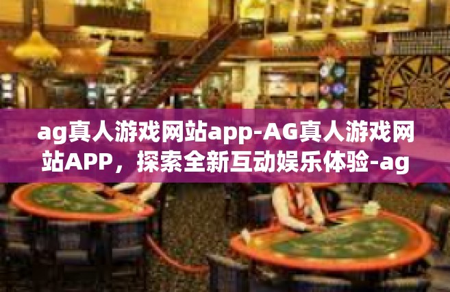 ag真人游戏网站app-AG真人游戏网站APP，探索全新互动娱乐体验-ag真人游戏网站app