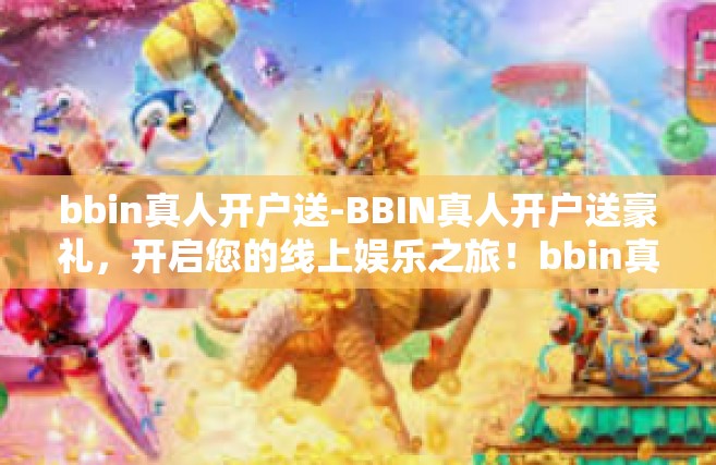bbin真人开户送-BBIN真人开户送豪礼，开启您的线上娱乐之旅！bbin真人开户送