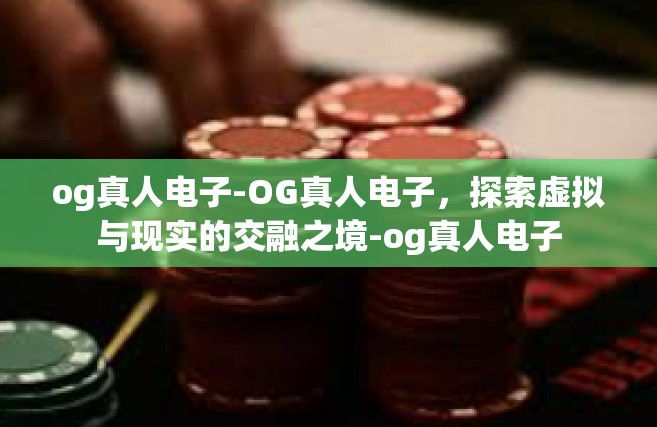 og真人电子-OG真人电子，探索虚拟与现实的交融之境-og真人电子