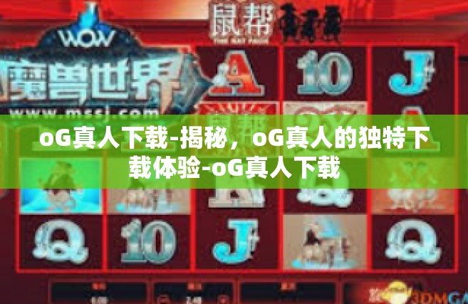 oG真人下载-揭秘，oG真人的独特下载体验-oG真人下载