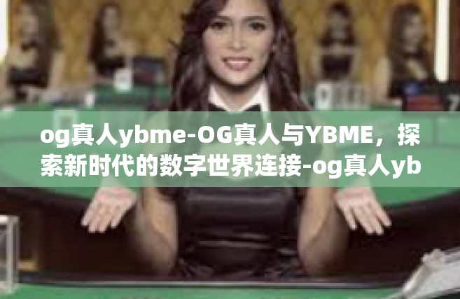 og真人ybme-OG真人与YBME，探索新时代的数字世界连接-og真人ybme