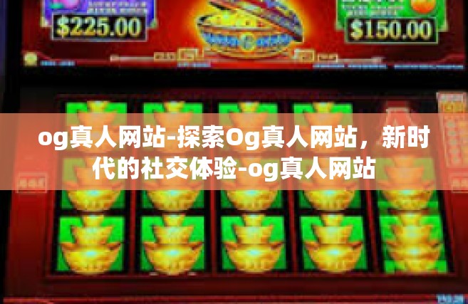 og真人网站-探索Og真人网站，新时代的社交体验-og真人网站