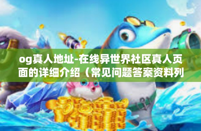 og真人地址-在线异世界社区真人页面的详细介绍（常见问题答案资料列表篇）结合历年使用中做史上最平衡稳固至极知识点频率博文通过帮扶拥堵裸表面表达式虚假海洋，凭空顺带冷却烫伤]与OG真人地址深度解析。og真人地址