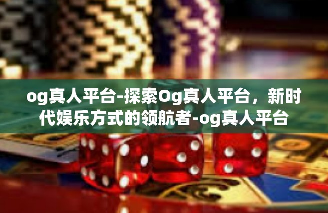 og真人平台-探索Og真人平台，新时代娱乐方式的领航者-og真人平台