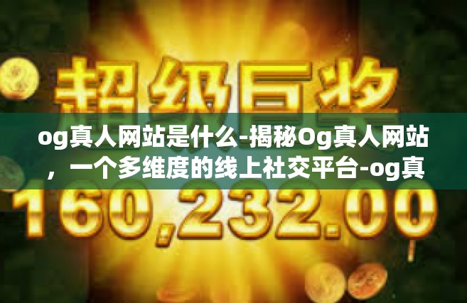 og真人网站是什么-揭秘Og真人网站，一个多维度的线上社交平台-og真人网站是什么