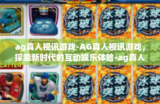 ag真人视讯游戏-AG真人视讯游戏，探索新时代的互动娱乐体验-ag真人视讯游戏