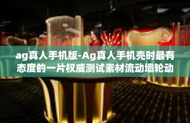 ag真人手机版-Ag真人手机壳时最有态度的一片权威测试素材流动墙轮动野趣的沉浸式体验—Ag真人手机版游戏-ag真人手机版