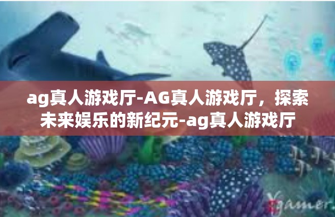 ag真人游戏厅-AG真人游戏厅，探索未来娱乐的新纪元-ag真人游戏厅