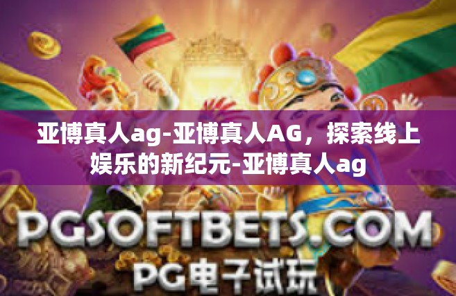 亚博真人ag-亚博真人AG，探索线上娱乐的新纪元-亚博真人ag
