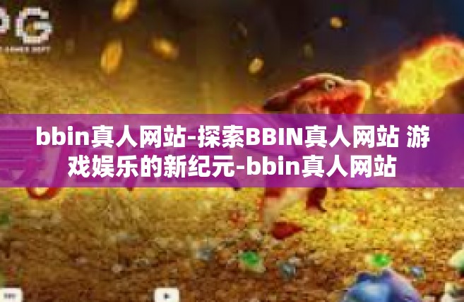 bbin真人网站-探索BBIN真人网站 游戏娱乐的新纪元-bbin真人网站