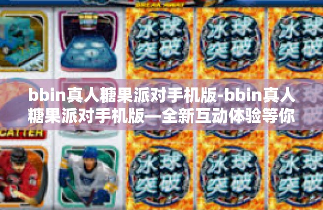 bbin真人糖果派对手机版-bbin真人糖果派对手机版—全新互动体验等你来-bbin真人糖果派对手机版