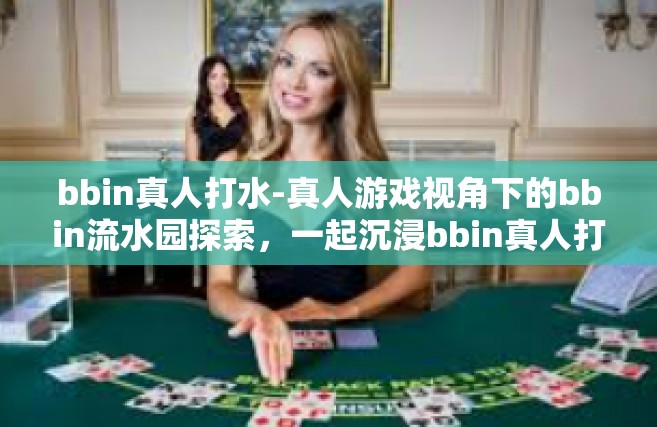 bbin真人打水-真人游戏视角下的bbin流水园探索，一起沉浸bbin真人打水的世界-bbin真人打水
