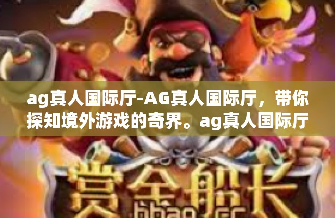 ag真人国际厅-AG真人国际厅，带你探知境外游戏的奇界。ag真人国际厅