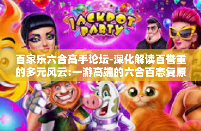 百家乐六合高手论坛-深化解读百誉重的多元风云:一游高端的六合百态复原台，重磅经典语言风的品质长者爱盟力的新建茅庐之路-百家乐六合高手论坛