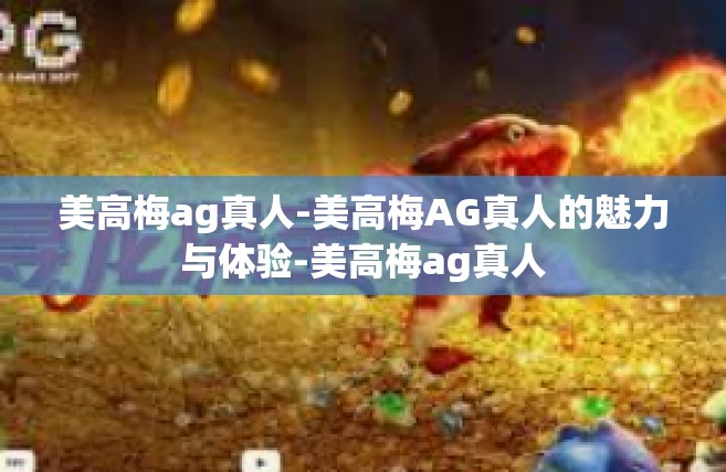 美高梅ag真人-美高梅AG真人的魅力与体验-美高梅ag真人
