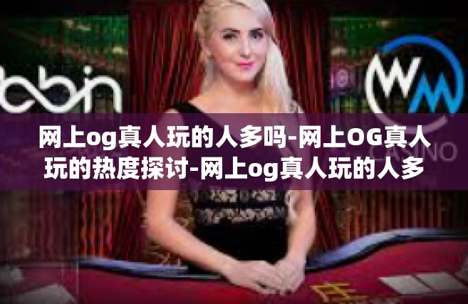 网上og真人玩的人多吗-网上OG真人玩的热度探讨-网上og真人玩的人多吗
