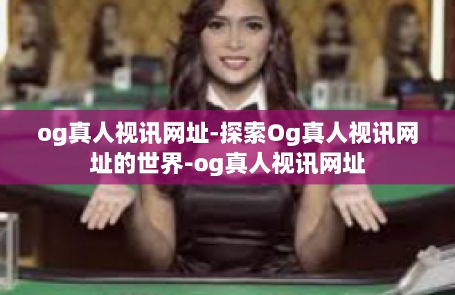 og真人视讯网址-探索Og真人视讯网址的世界-og真人视讯网址