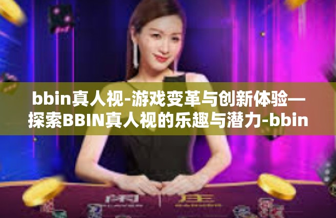 bbin真人视-游戏变革与创新体验—探索BBIN真人视的乐趣与潜力-bbin真人视
