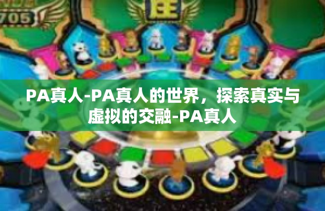 PA真人-PA真人的世界，探索真实与虚拟的交融-PA真人