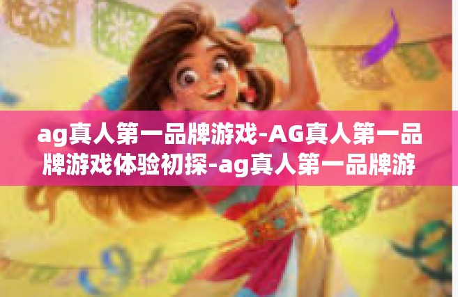 ag真人第一品牌游戏-AG真人第一品牌游戏体验初探-ag真人第一品牌游戏