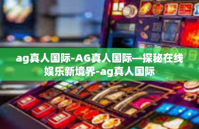 ag真人国际-AG真人国际—探秘在线娱乐新境界-ag真人国际