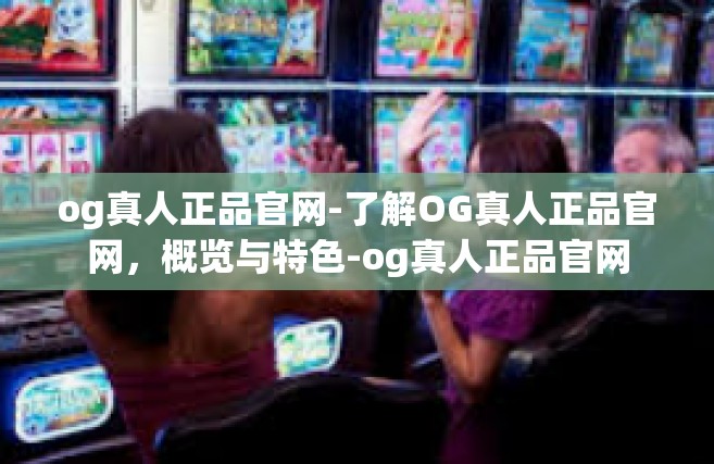 og真人正品官网-了解OG真人正品官网，概览与特色-og真人正品官网