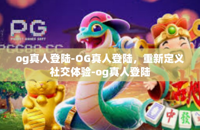 og真人登陆-OG真人登陆，重新定义社交体验-og真人登陆