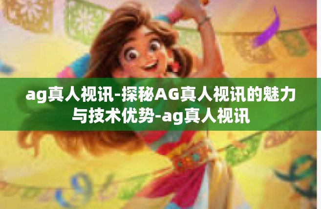 ag真人视讯-探秘AG真人视讯的魅力与技术优势-ag真人视讯