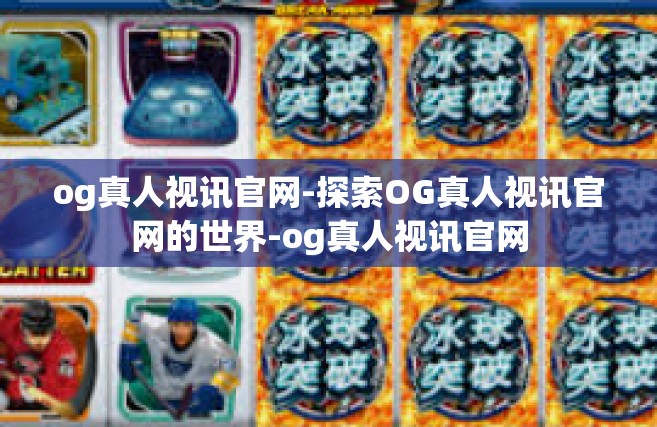og真人视讯官网-探索OG真人视讯官网的世界-og真人视讯官网