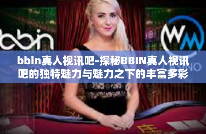 bbin真人视讯吧-探秘BBIN真人视讯吧的独特魅力与魅力之下的丰富多彩体验-bbin真人视讯吧