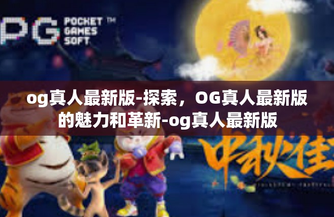 og真人最新版-探索，OG真人最新版的魅力和革新-og真人最新版