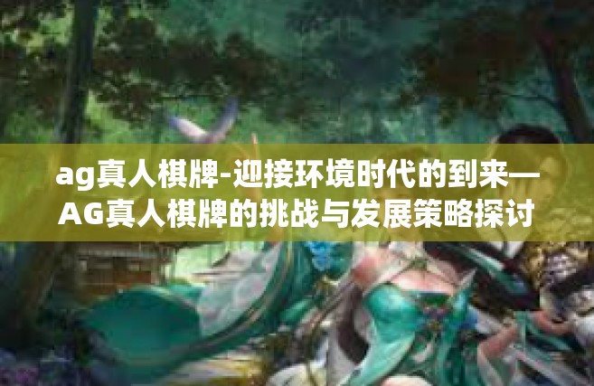 ag真人棋牌-迎接环境时代的到来—AG真人棋牌的挑战与发展策略探讨-ag真人棋牌