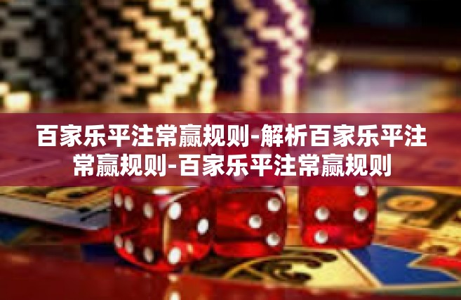 百家乐平注常赢规则-解析百家乐平注常赢规则-百家乐平注常赢规则