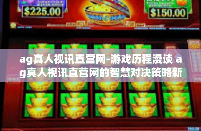 ag真人视讯直营网-游戏历程漫谈 ag真人视讯直营网的智慧对决策略新发展纪要-ag真人视讯直营网