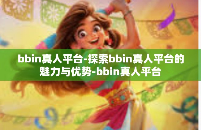 bbin真人平台-探索bbin真人平台的魅力与优势-bbin真人平台