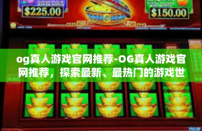 og真人游戏官网推荐-OG真人游戏官网推荐，探索最新、最热门的游戏世界-og真人游戏官网推荐
