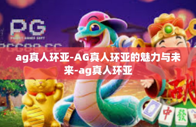 ag真人环亚-AG真人环亚的魅力与未来-ag真人环亚
