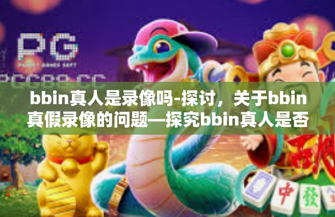 bbin真人是录像吗-探讨，关于bbin真假录像的问题—探究bbin真人是否为录像的真实性问题-bbin真人是录像吗