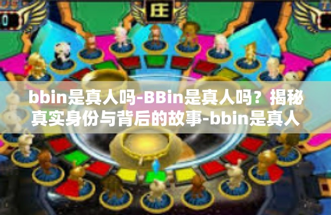 bbin是真人吗-BBin是真人吗？揭秘真实身份与背后的故事-bbin是真人吗