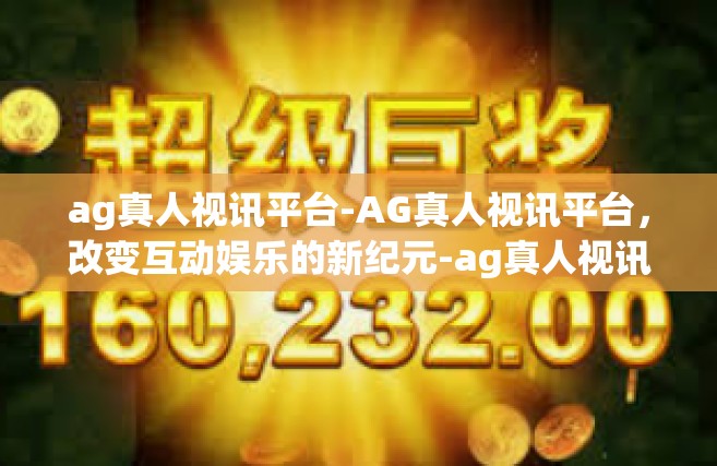 ag真人视讯平台-AG真人视讯平台，改变互动娱乐的新纪元-ag真人视讯平台
