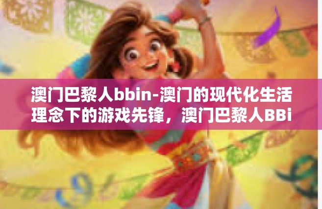 澳门巴黎人bbin-澳门的现代化生活理念下的游戏先锋，澳门巴黎人BBin体验分享-澳门巴黎人bbin