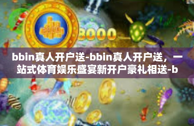 bbin真人开户送-bbin真人开户送，一站式体育娱乐盛宴新开户豪礼相送-bbin真人开户送