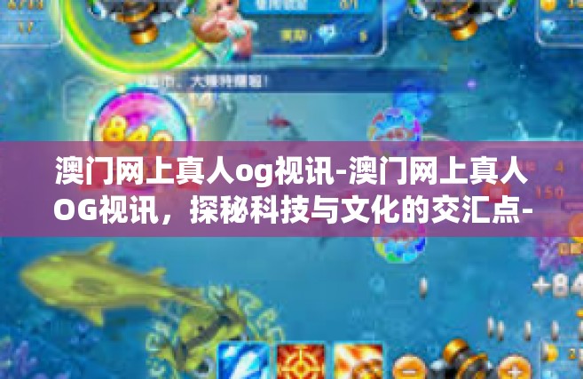 澳门网上真人og视讯-澳门网上真人OG视讯，探秘科技与文化的交汇点-澳门网上真人og视讯