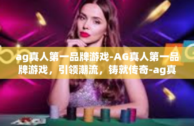 ag真人第一品牌游戏-AG真人第一品牌游戏，引领潮流，铸就传奇-ag真人第一品牌游戏